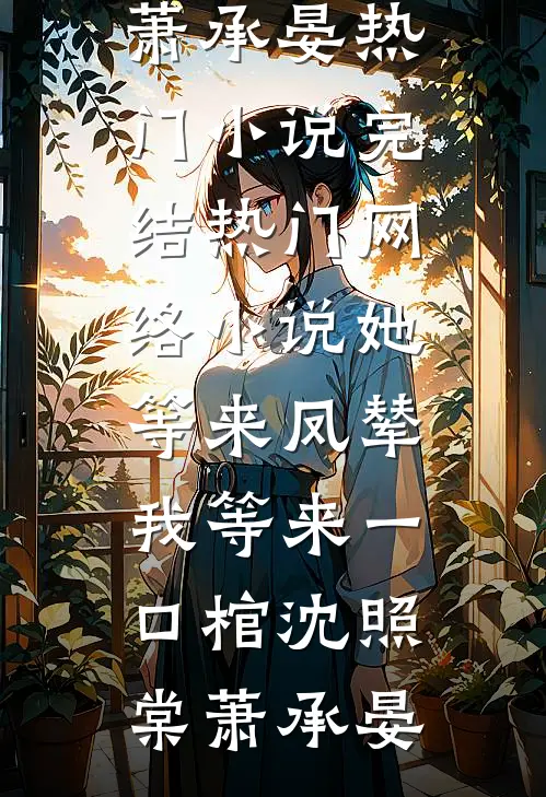 她等来凤辇，我等来一口棺(沈照棠萧承晏)热门小说完结_热门网络小说她等来凤辇，我等来一口棺(沈照棠萧承晏)