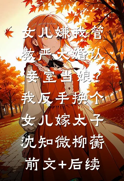 女儿嫌我管教严大婚认妾室当娘？我反手换个女儿嫁太子沈知微柳蘅前文+后续