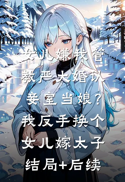 女儿嫌我管教严大婚认妾室当娘？我反手换个女儿嫁太子结局+后续