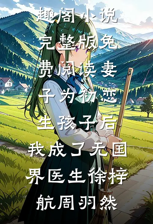 妻子为初恋生孩子后，我成了无国界医生(徐梓航周羽然)免费小说笔趣阁_小说完整版免费阅读妻子为初恋生孩子后，我成了无国界医生徐梓航周羽然