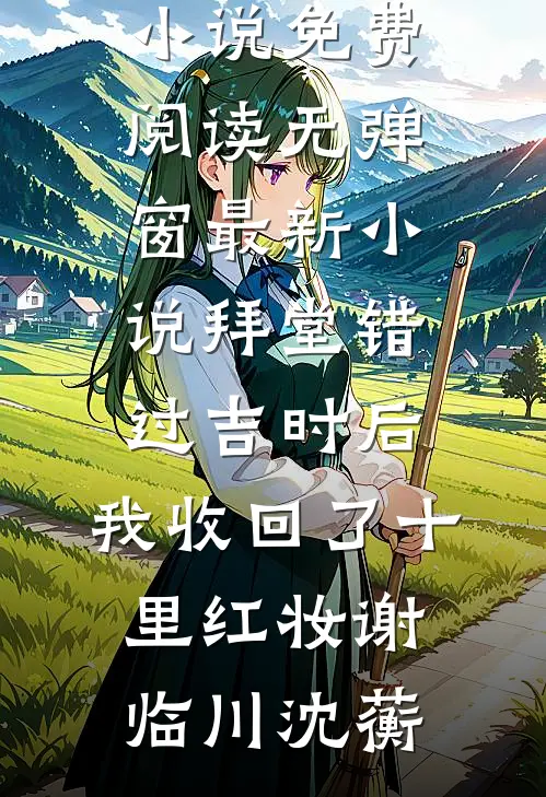 拜堂错过吉时后，我收回了十里红妆(谢临川沈蘅)小说免费阅读无弹窗_最新小说拜堂错过吉时后，我收回了十里红妆谢临川沈蘅