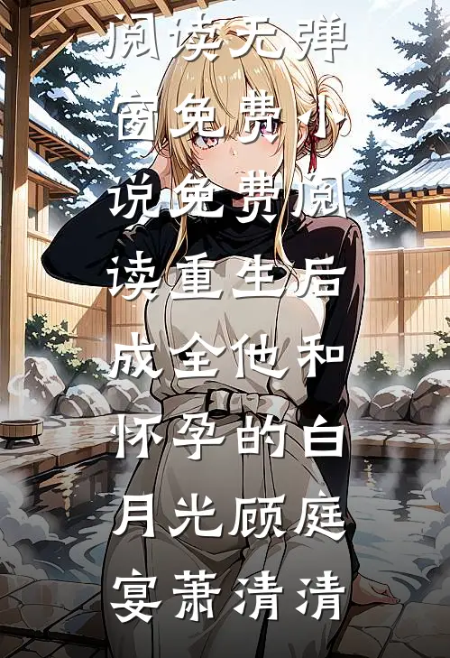 重生后，成全他和怀孕的白月光(顾庭宴萧清清)免费阅读无弹窗_免费小说免费阅读重生后，成全他和怀孕的白月光顾庭宴萧清清