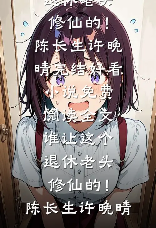 谁让这个退休老头修仙的！陈长生许晚晴完结好看小说_免费阅读全文谁让这个退休老头修仙的！(陈长生许晚晴)
