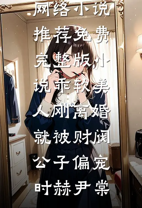 乖软美人刚离婚就被财阀公子偏宠时赫尹棠热门网络小说推荐_免费完整版小说乖软美人刚离婚就被财阀公子偏宠(时赫尹棠)