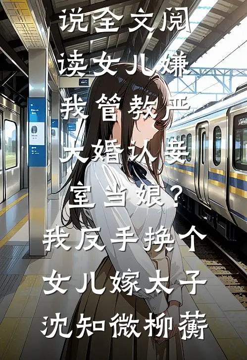 女儿嫌我管教严大婚认妾室当娘？我反手换个女儿嫁太子沈知微柳蘅小说完整版免费阅读_最新小说全文阅读女儿嫌我管教严大婚认妾室当娘？我反手换个女儿嫁太子沈知微柳蘅