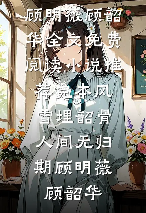 风雪埋韶骨，人间无归期顾明薇顾韶华全文免费阅读_小说推荐完本风雪埋韶骨，人间无归期(顾明薇顾韶华)