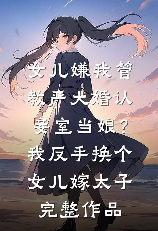 女儿嫌我管教严大婚认妾室当娘？我反手换个女儿嫁太子完整作品