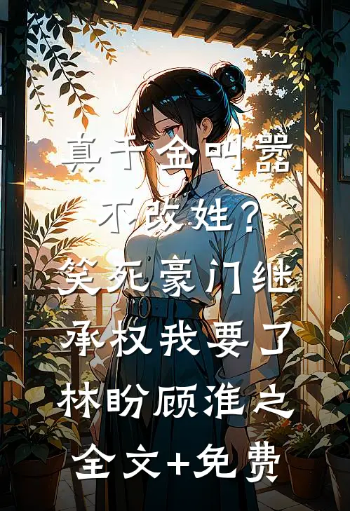 真千金叫嚣不改姓？笑死，豪门继承权我要了林盼顾淮之全文+免费