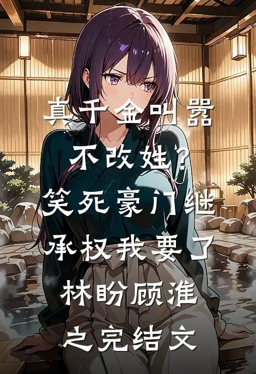 真千金叫嚣不改姓？笑死，豪门继承权我要了林盼顾淮之完结文