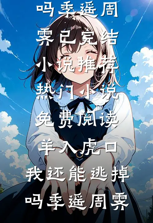羊入虎口，我还能逃掉吗(季遥周霁)已完结小说推荐_热门小说免费阅读羊入虎口，我还能逃掉吗季遥周霁