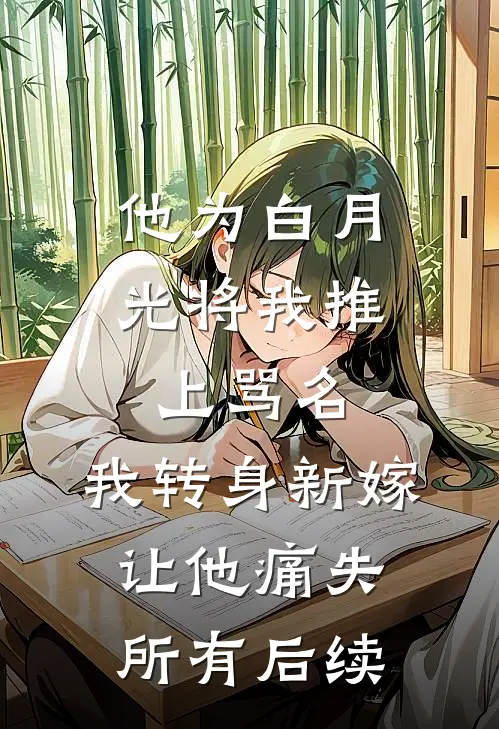 他为白月光将我推上骂名，我转身新嫁让他痛失所有后续