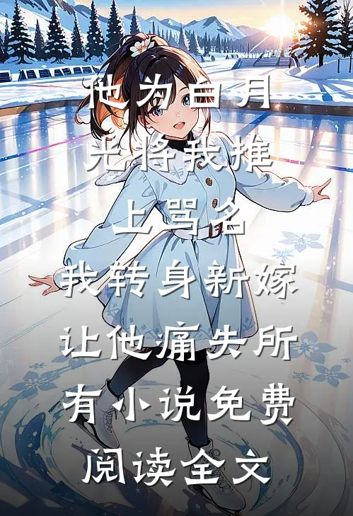 他为白月光将我推上骂名，我转身新嫁让他痛失所有小说免费阅读全文
