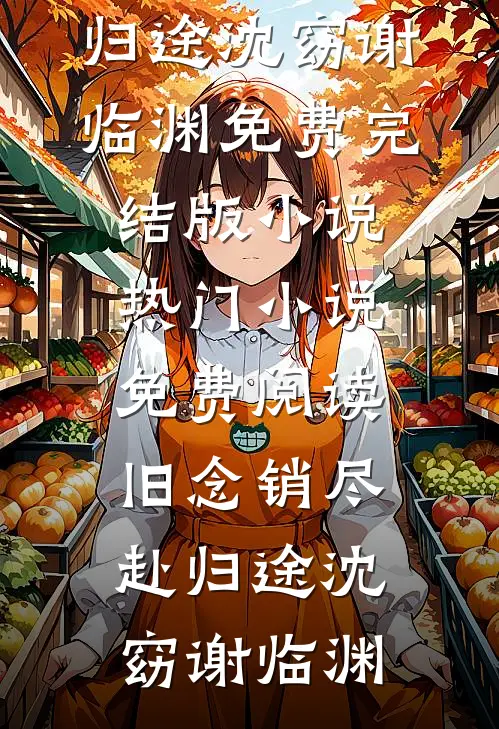 旧念销尽赴归途(沈窈谢临渊)免费完结版小说_热门小说免费阅读旧念销尽赴归途(沈窈谢临渊)
