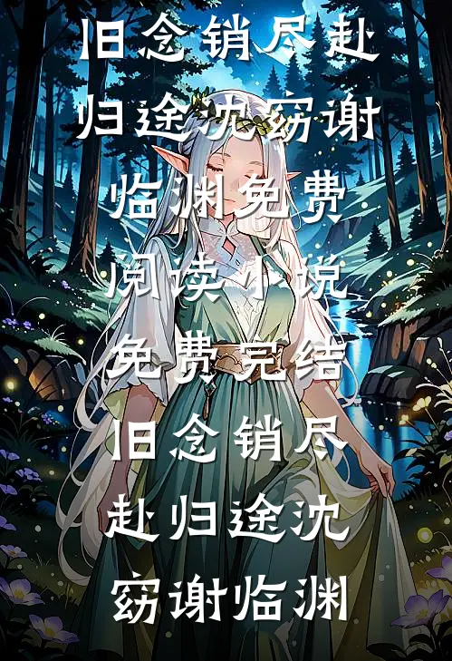 旧念销尽赴归途沈窈谢临渊免费阅读_小说免费完结旧念销尽赴归途沈窈谢临渊