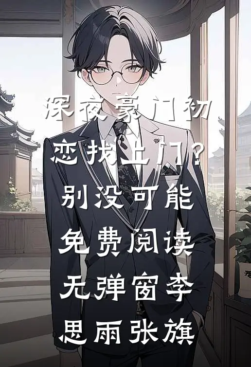 深夜豪门初恋找上门？别，没可能免费阅读无弹窗李思雨张旗