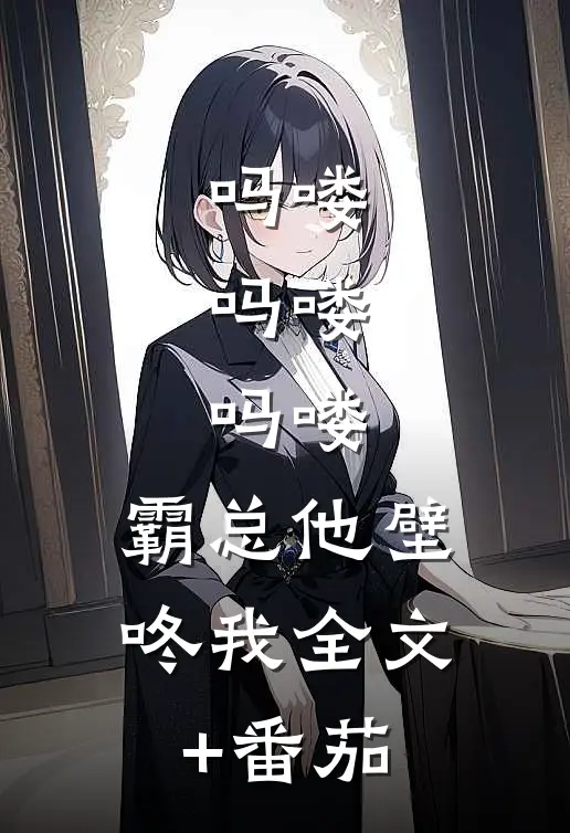吗喽，吗喽，吗喽：霸总他壁咚我全文+番茄