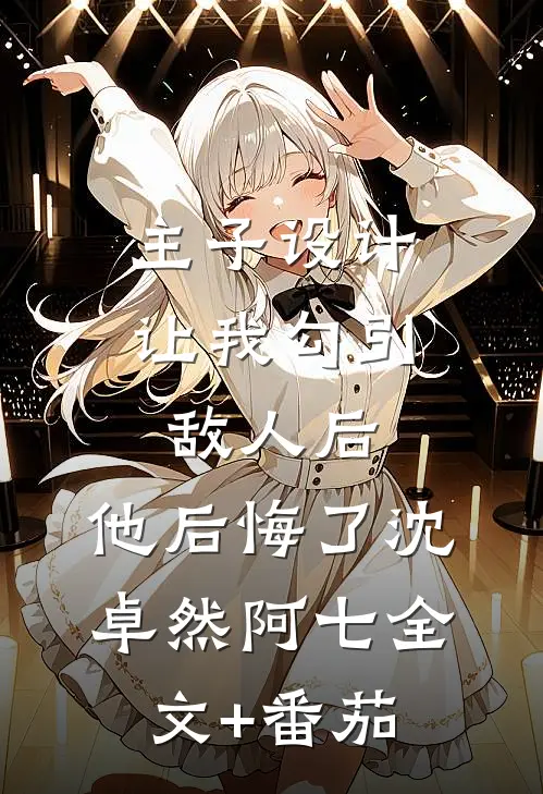 主子设计让我勾引敌人后，他后悔了沈卓然阿七全文+番茄