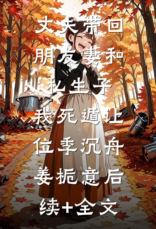 丈夫带回朋友妻和私生子，我死遁让位季沉舟姜栀意后续+全文