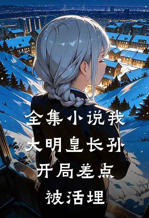 全集小说我，大明皇长孙，开局差点被活埋