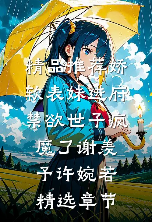 精品推荐娇软表妹进府:禁欲世子疯魔了谢羡予许婉若精选章节