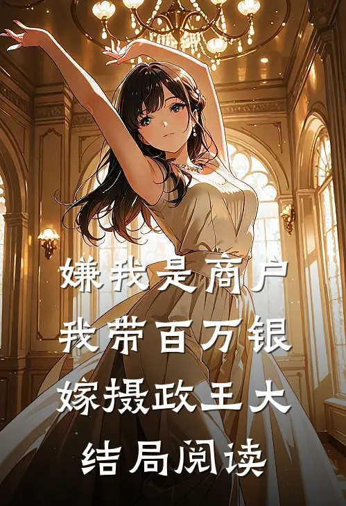 嫌我是商户我带百万银嫁摄政王大结局阅读