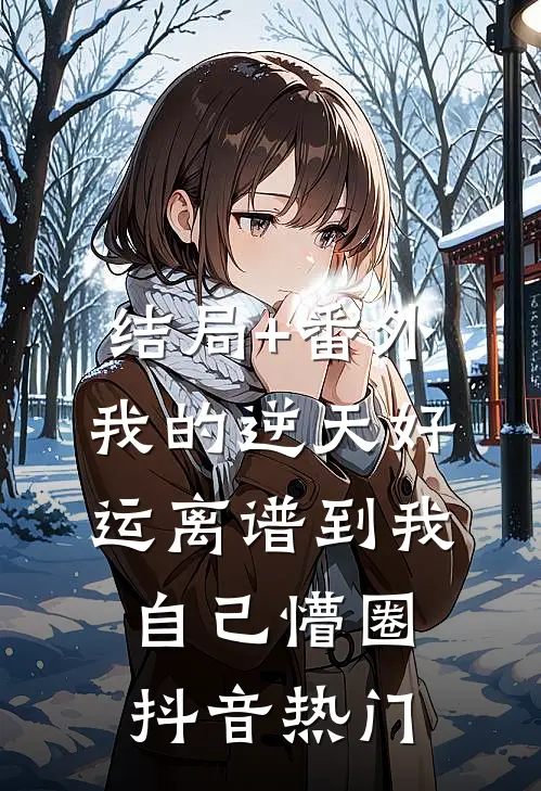 结局+番外我的逆天好运离谱到我自己懵圈抖音热门