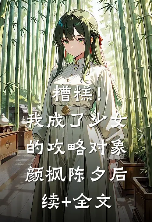 糟糕！我成了少女的攻略对象颜枫陈夕后续+全文