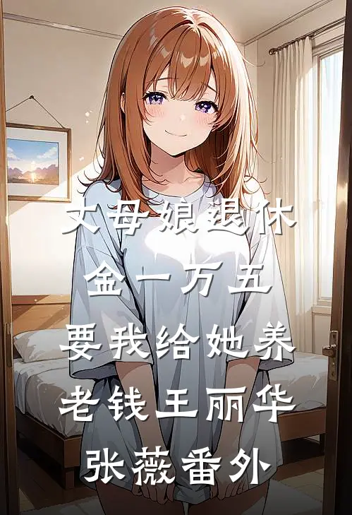 丈母娘退休金一万五，要我给她养老钱王丽华张薇 番外