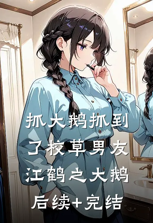 抓大鹅抓到了校草男友江鹤之大鹅后续+完结