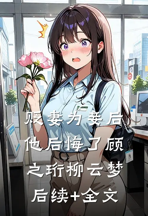 贬妻为妾后，他后悔了顾之珩柳云梦后续+全文