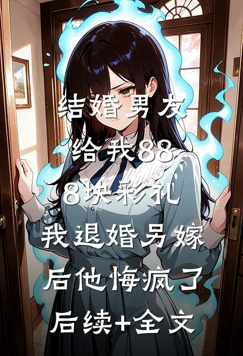 结婚男友给我888块彩礼，我退婚另嫁后他悔疯了后续+全文