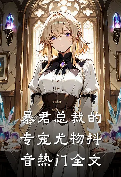 暴君总裁的专宠尤物抖音热门全文