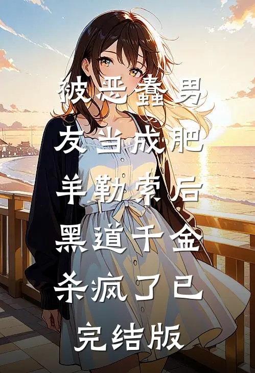 被恶蠢男友当成肥羊勒索后，黑道千金杀疯了已完结版