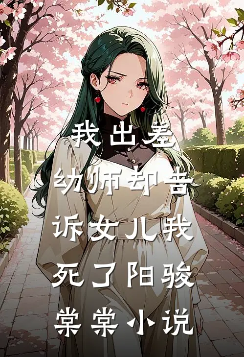 我出差，幼师却告诉女儿我死了阳骏棠棠小说