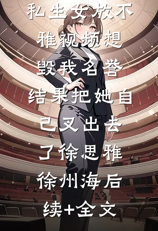 私生女放不雅视频想毁我名誉，结果把她自己叉出去了徐思雅徐州海后续+全文