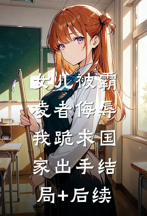 女儿被霸凌者侮辱，我跪求国家出手结局+后续