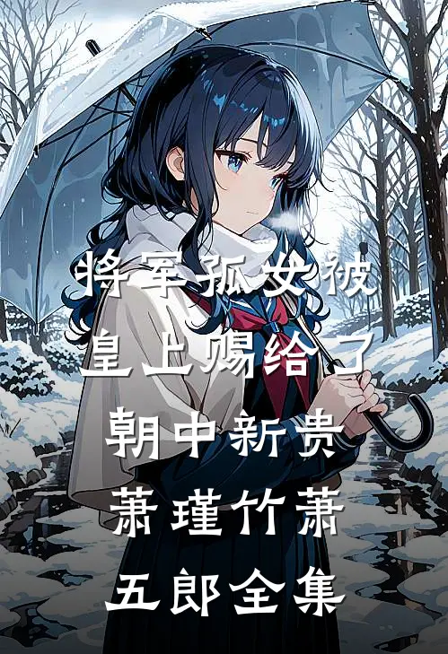 将军孤女被皇上赐给了朝中新贵萧瑾竹萧五郎 全集