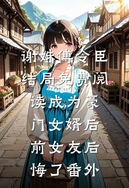 谢姝傅令臣结局免费阅读成为豪门女婿后，前女友后悔了番外