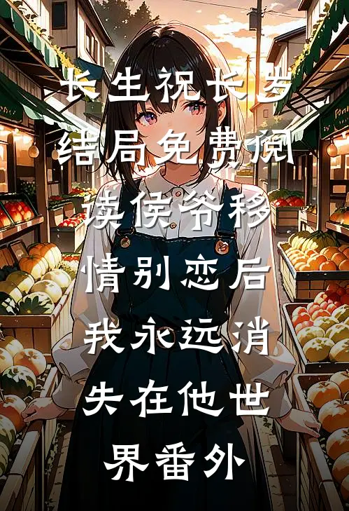 长生祝长岁结局免费阅读侯爷移情别恋后，我永远消失在他世界番外