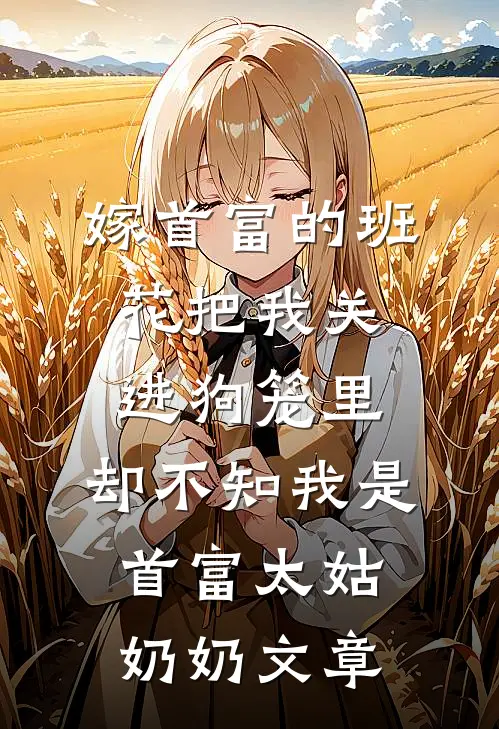 嫁首富的班花把我关进狗笼里，却不知我是首富太姑奶奶文章