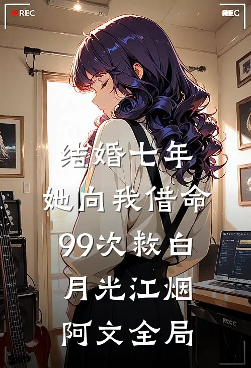 结婚七年，她向我借命99次救白月光江烟阿文全局