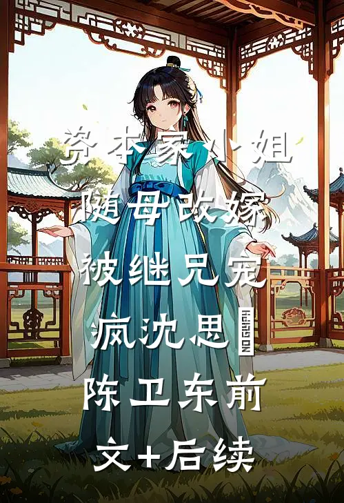 资本家小姐随母改嫁，被继兄宠疯沈思玥陈卫东前文+后续