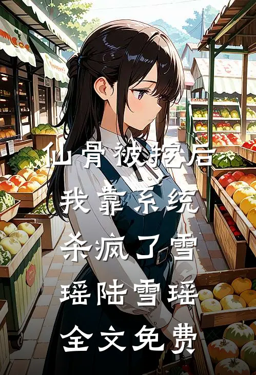仙骨被挖后，我靠系统杀疯了雪瑶陆雪瑶全文免费