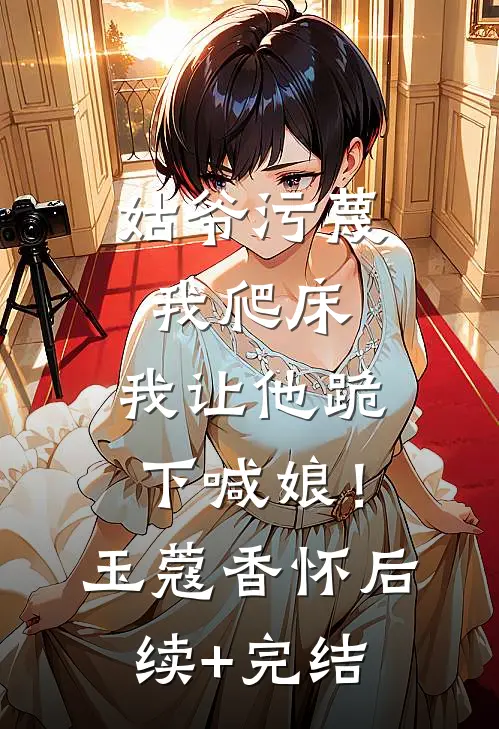 姑爷污蔑我爬床，我让他跪下喊娘！玉蔻香怀后续+完结