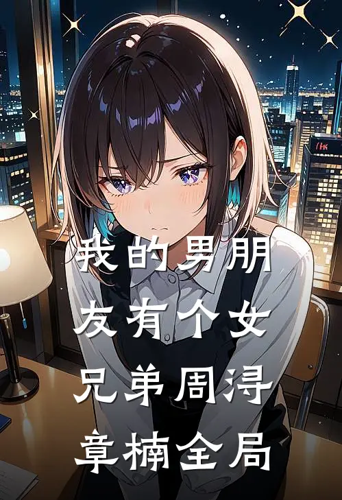 我的男朋友有个女兄弟周浔章楠全局