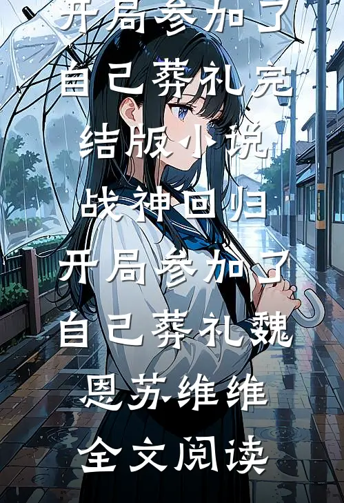 战神回归，开局参加了自己葬礼完结版小说_战神回归，开局参加了自己葬礼魏恩苏维维全文阅读