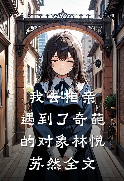 我去相亲，遇到了奇葩的对象林悦苏然全文