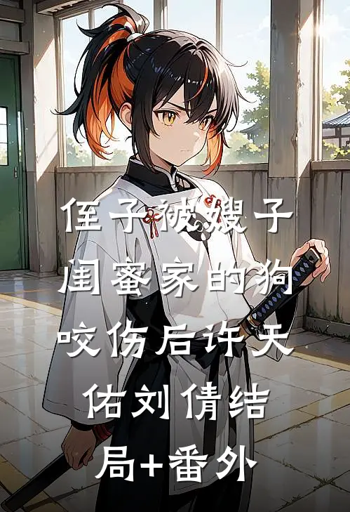 侄子被嫂子闺蜜家的狗咬伤后许天佑刘倩结局+番外