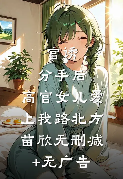 官诱：分手后，高官女儿爱上我路北方苗欣无删减+无广告