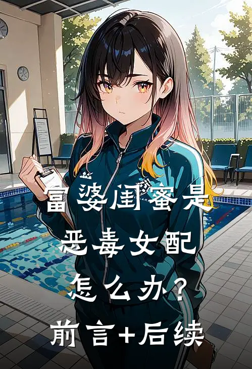 富婆闺蜜是恶毒女配怎么办？前言+后续